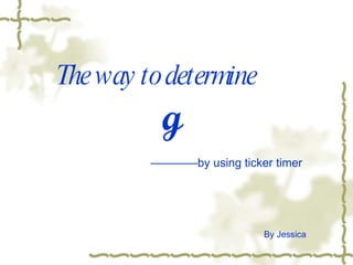 The way to determine g By Jessica ———— by using ticker timer 