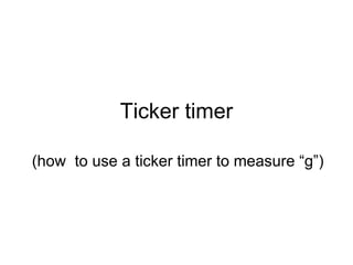Ticker timer (how  to use a ticker timer to measure “g”) 
