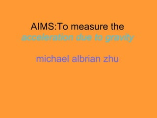 AIMS:To measure the  acceleration due to gravity michael albrian zhu 