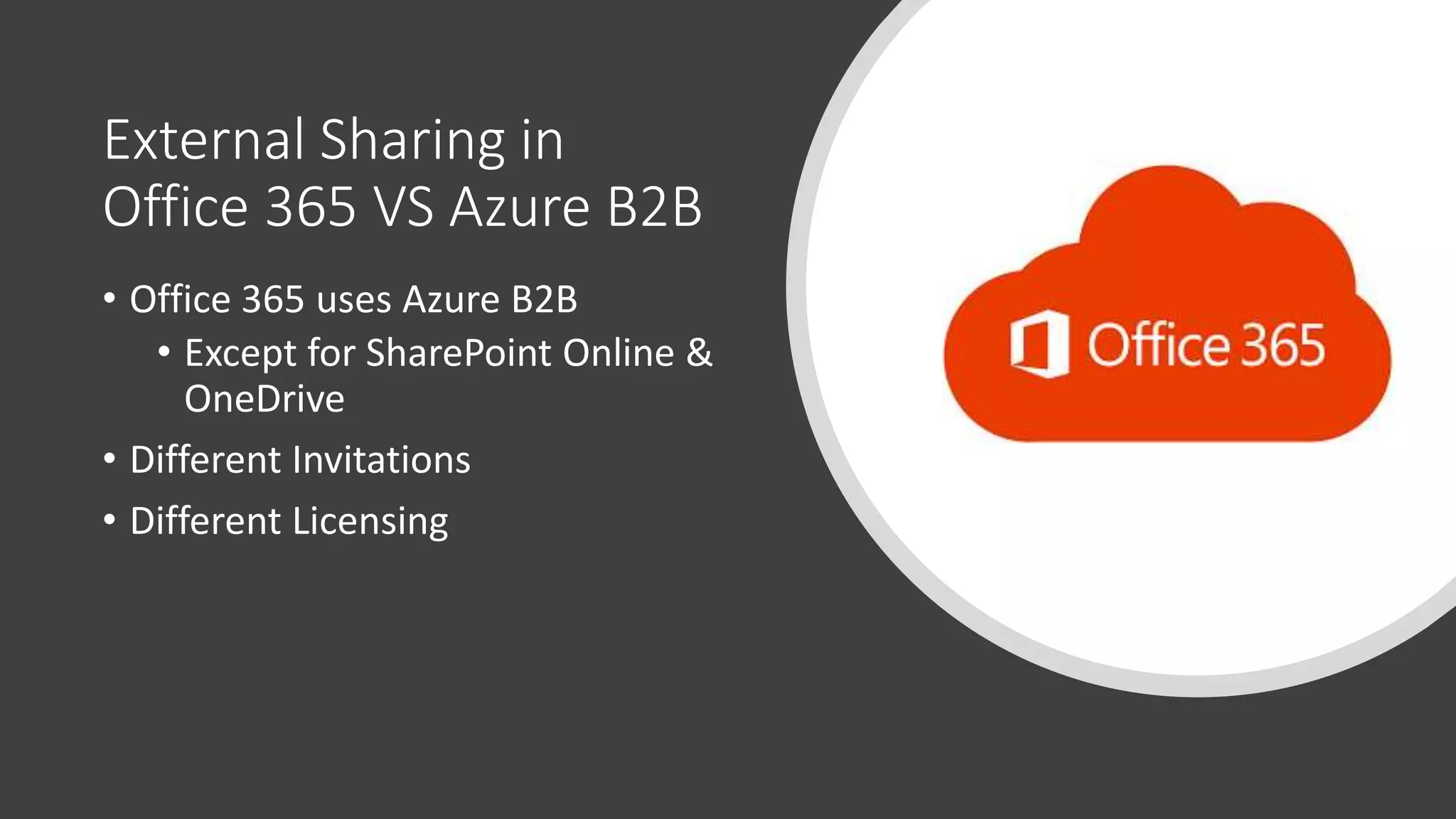External Sharing in
Office 365 VS Azure B2B
• Office 365 uses Azure B2B
• Except for SharePoint Online &
OneDrive
• Different Invitations
• Different Licensing
 