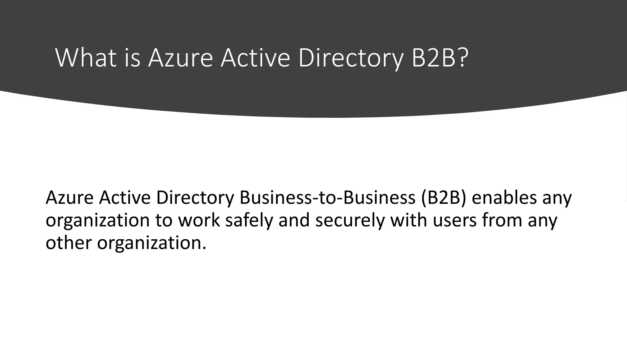 What is Azure Active Directory B2B?
Azure Active Directory Business-to-Business (B2B) enables any
organization to work safely and securely with users from any
other organization.
 