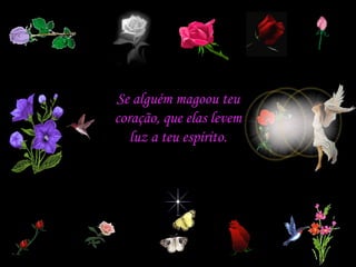 Se alguém magoou teu coração, que elas levem luz a teu espírito. 