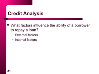 21
Credit Analysis
 What factors influence the ability of a borrower
to repay a loan?
– External factors
– Internal factors
 