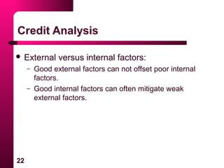 22
Credit Analysis
 External versus internal factors:
– Good external factors can not offset poor internal
factors.
– Good internal factors can often mitigate weak
external factors.
 