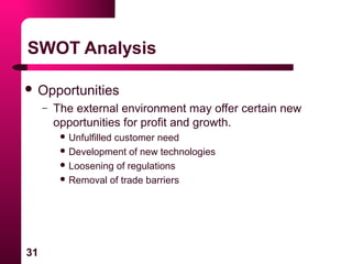 31
SWOT Analysis
 Opportunities
– The external environment may offer certain new
opportunities for profit and growth.
 Unfulfilled customer need
 Development of new technologies
 Loosening of regulations
 Removal of trade barriers
 
