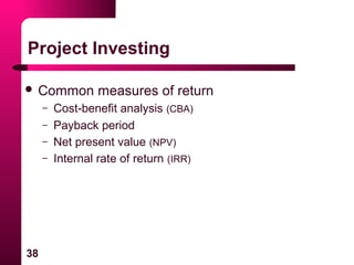38
Project Investing
 Common measures of return
– Cost-benefit analysis (CBA)
– Payback period
– Net present value (NPV)
– Internal rate of return (IRR)
 