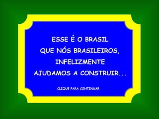 ESSE É O BRASIL QUE NÓS BRASILEIROS, INFELIZMENTE AJUDAMOS A CONSTRUIR... CLIQUE PARA CONTINUAR 