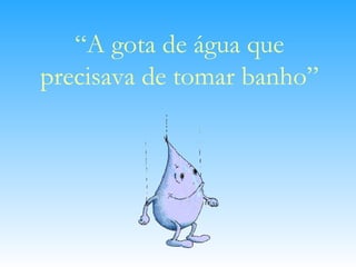“ A gota de água que precisava de tomar banho” 