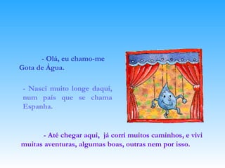 - Até chegar aqui,  já corri muitos caminhos, e vivi muitas aventuras, algumas boas, outras nem por isso.   - Olá, eu chamo-me Gota de Água. - Nasci muito longe daqui, num país que se chama Espanha. 