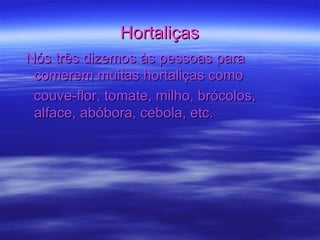 Hortaliças Nós três dizemos às pessoas para comerem muitas hortaliças como  couve-flor, tomate, milho, brócolos, alface, abóbora, cebola, etc. 