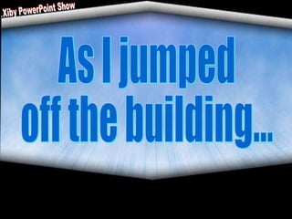 As I jumped off the building... Xiby PowerPoint Show 