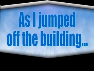 As I jumped off the building... 