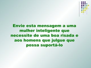 Envie esta mensagem a uma mulher inteligente que necessite de uma boa risada e aos homens que julgue que possa suportá-lo 