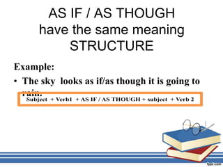 AS IF / AS THOUGH
have the same meaning
STRUCTURE
Example:
• The sky looks as if/as though it is going to
rain.
STRUCTURE:
 