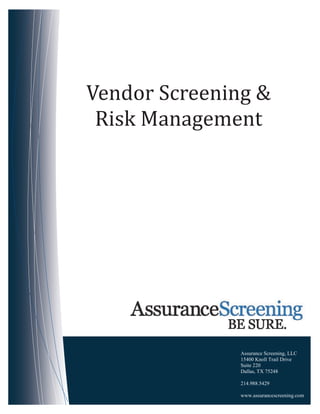 Vendor Screening &
 Risk Management




               Assurance Screening, LLC
               15400 Knoll Trail Drive
               Suite 220
               Dallas, TX 75248

               214.988.5429

               www.assurancescreening.com
 
