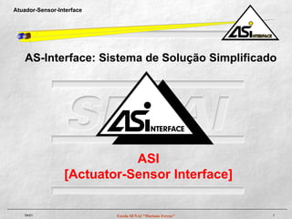 Atuador-Sensor-Interface




    AS-Interface: Sistema de Solução Simplificado




                            ASI
                 [Actuator-Sensor Interface]

   04/01                   Escola SENAI "Mariano Ferraz"   1
 