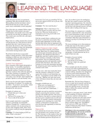 MattBaker          sales  training solution


                     LEARNING THE LANGUAGE
                     Three Communication Tactics to Increase Closing Percentages



Think about the last time you purchased             homework. Can I ask you something? If I am         price. In an effort to prove his intelligence,
something. Why did you decide to buy it?            not as up to speed on XYZ car as you are, will     the sales rep is quick to answer each of the
What problems did the item help to solve?           you get upset?”                                    customer’s pressing questions. Yet, what this
What did that item do to make your life                                                                sales rep fails to realize is that his attempts to
easier, more comfortable or more enjoyable?         Customer: “No. Just want the price.”               seal the deal with educated answers will only
                                                                                                       hurt his odds of selling in the long run.
One of the rules my company follows states,         Salesperson: “Here’s what I know; I’ve
“People buy for their reasons, not yours.”          never lost anyone over price and you won’t         The knowledge of a salesperson is valuable.
Unfortunately, most people won’t come right         be the ﬁrst. What else besides price is            Customers understand this value and push to
out and tell you why they are talking to you.       important to you? I may not be able to do          get as much information as they can for free.
They want to give you little info, and expect       everything you want…”                              Don’t let your salespeople become unpaid
unpaid advice.                                      Like this scenario shows, cushions give you        consultants. Help them gain information as
                                                    the power to control the conversation. They        opposed to giving it by utilizing the rescue
Many times in a selling situation the customer      provide ample opportunity to test the waters       technique.
will put pressure on a sales person to answer       and ﬁnd other factors that are important to the
questions they don’t want to answer yet, or         customer, but were not revealed to you upfront.    The rescue technique serves three purposes:
don’t know the answer to. This article offers                                                          to help sales reps test the waters, to guard
you three techniques to help your salespeople       Deﬂect Pressure to Gain Insight                    against information overload and to
combat these situations, and keep the               Deﬂections help to keep the conversation           decrease buyer resistance. While acting like
conversation moving toward a sale.                  moving. Many times in a selling situation,         a “dummy” may seem unnatural for most
                                                    the customer puts tremendous pressure on the       salespeople, it could determine the life or
We all know that the key to successful              salesperson. The salesperson often feels as        death of their next sale.
selling is asking questions. Utilize these three    though they must have a perfect answer to each
techniques to help your sales team feel more        of the customer’s comments, or they’ll lose        Examples of rescues include:
comfortable asking questions to discover a          that customer. The act of deﬂecting utilizes       1. “I’m a little confused…”
customer’s buying signs.                            challenging questions and statements to place      2. “You tell me if I’m wrong…”
                                                    pressure back onto buyers. This entices the        3. “My bad. I didn’t do a good job
Cushion Your Approach                               customer to reveal more information and helps         explaining…”
Since consumers often regard salespeople as         the salesperson gain clarity regarding what the
being “pushy,” it’s incredibly important to         customer really wants.                             These examples provoke the customer
set the stage for your conversation with the                                                           to rescue you with an informational yet
appropriate cushions. Cushions are initial          In many cases, sales reps assume they know         empathetic response. This technique keeps the
questions or phrases that soften the approach.      what the customer is asking for. To ward           customer talking, and allows the salesperson
They allow customers to respond to your             against this mistake at your dealership, use       to discover more useful information. This
requests without getting defensive. Tone of         the rule, “Assumptions are the mother of all       technique brings customer defenses down
voice plays a key role here. Don’t frighten the     screw ups.” Making your sales team aware           quickly because the customer feels that they
prospect. Speak in a soft and friendly voice.       of this will help to ensure they ask more and      are smarter.
                                                    assume less.
Need a way for your sales team to remember                                                             Remember this: The best form of humor is
the importance of cushions? Use another rule        Examples of deﬂections are:                        always to make fun of yourself; and the best
we follow: “If you feel it, say it gently,” which   1. “What were you hoping for?”                     way to build rapport is to make someone
serves as a guideline for communication             2. “How do we get around that?”                    laugh. By utilizing rescues, you have the
throughout the sales process.                       3. “Let me make sure I understand…”                power to diffuse the customer and build
                                                                                                       rapport in seconds.
Examples of cushions are:                           Examples one and two push the conversation
1. “Sounds like you’ve done your                    along by answering the customer’s initial          Since this is a one-page article, I only shared
   homework….”                                      question with another question. This tactic is     a small sampling of cushions, deﬂections
2. “Tell me if I’m wrong, but….”                    very effective, but only to a certain extent. If   and rescues; and how utilizing these
3. “Can we talk off the record?”                    the buyer grows impatient and you still need       techniques can help your sales team convert
                                                    answers, try starting a sentence and pausing       more buyers. If you are interested in more
Each example stated above respectfully              as though you’re searching for a word. This        examples, please e-mail me at the address
redirects a potentially uncomfortable               method, as illustrated in example three,           below with the subject line “EXAMPLE.”
situation. Example No. 1 could be used to           gives the buyer the opportunity to ﬁnish the       I will send you a PDF copy of GA’s
address customers who are pressuring you            statement for you.                                 “Guide to Improving Sales Talent: Cushions,
on price after shopping online. Here’s how                                                             Deﬂections and Rescues.”
this scenario would go using the appropriate        Rescue Me
cushion:                                            Let’s pretend one of your most veteran sales       Matt Baker is the vice president of sales
Customer: “I’ve been looking at XYZ car             reps just greeted a new customer on your           for GA Marketing. He can be contacted
                                                                                                       at 866.618.8248, or by e-mail at
online. What’s your price?”                         lot. The customer is in the market to buy, but     mbaker@autosuccessonline.com.
                                                    spends much of the time badgering the sales
Salesperson: “Sounds like you’ve done your          rep with detailed questions and pressure on


34          autosuccessonline.com
 