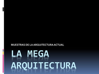 LA MEGA
ARQUITECTURA
MUESTRAS DE LA ARQUITECTURAACTUAL
 