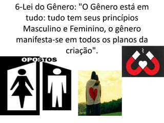 6-Lei do Gênero: "O Gênero está em
tudo: tudo tem seus princípios
Masculino e Feminino, o gênero
manifesta-se em todos os planos da
criação".
 