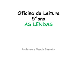 Oficina de Leitura
5ºano
AS LENDAS
Professora Vanda Barreto
 