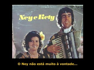 O Ney não está muito à vontade... 