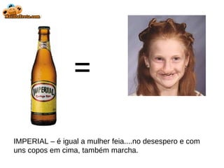 = IMPERIAL – é igual a mulher feia....no desespero e com uns copos em cima, também marcha. 
