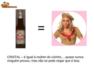 = CRISTAL – é igual à mulher do vizinho.....quase nunca ninguém provou, mas não se pode negar que é boa. 