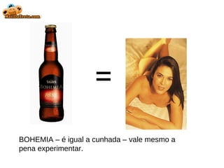 BOHEMIA – é igual a cunhada – vale mesmo a pena experimentar. = 