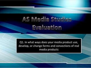 Q1. In what ways does your media product use,
develop, or change forms and convections of real
media products
 