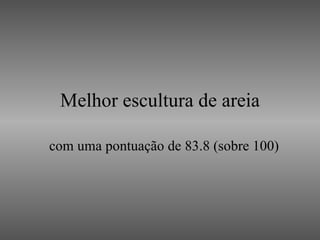 Melhor escultura de areia com uma pontuação de 83.8 (sobre 100) 