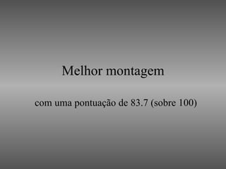 Melhor montagem com uma pontuação de 83.7 (sobre 100) 