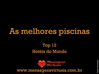As melhores piscinas Top 12 Hotéis do Mundo www.mensagensvirtuais.com.br Helder Fernandes 
