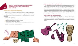 O que se pretende alterar na situação atual?
              Meta: 12 milhões de trabalhadores beneﬁciados                              Os trabalhadores brasileiros já conquistaram muitos de seus direitos (como o
              pelo Programa de Cultura do Trabalhador                                direito à saúde e ao transporte). Mas hoje ainda não existe nenhum benefício para
26            (Vale Cultura)                                                         os trabalhadores na área da cultura. A meta pretende alterar essa realidade au-
                                                                                     mentando o acesso aos bens culturais e conceder o Vale Cultura a 12 milhões de
Distribuir Vale Cultura para os trabalhadores                                        trabalhadores brasileiros. Ao mesmo tempo, busca contribuir para fomentar a cadeia
                                                                                     produtiva da cultura com investimentos que podem chegar a 7,2 bilhões de reais por
   O Vale Cultura é um benefício estimado no valor de R$ 50,00, que determina-       ano. A projeção é baseada no universo de empresas com lucro real.
das empresas poderão conceder aos funcionários que ganham até cinco salários
mínimos, utilizando a renúncia ﬁscal e desconto de parte desse valor no salário do   O que é preciso para alcançar esta meta?
funcionário.                                                                            É preciso que o Projeto de Lei nº 5.798/2009, que estabelece o Programa de
   Com esse vale, será possível:                                                     Cultura do Trabalhador, seja aprovado pelo Congresso Nacional e sancionado pela
     comprar livros, DVDs, CDs, obras de artes visuais, instrumentos musicais;       Presidência da República. No momento, o projeto está em tramitação no Congresso
     pagar mensalidades de cursos de arte e cultura;                                 Nacional.
     assinar serviços culturais pela internet;
      comprar ingressos para cinemas, museus, apresentações musicais, de teatro,
   de dança, circenses, entre outros espetáculos.




78                                                                                                                                                                   79
 