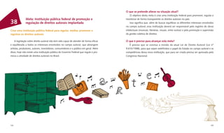 O que se pretende alterar na situação atual?
                                                                                           O objetivo desta meta é criar uma instituição federal para promover, regular e
              Meta: Instituição pública federal de promoção e                          monitorar de forma transparente os direitos autorais no país.
38            regulação de direitos autorais implantada                                    Isso signiﬁca que, além de buscar equilibrar os diferentes interesses envolvidos
                                                                                       no campo autoral, essa instituição deverá ser responsável pelo registro de obras
Criar uma instituição pública federal para regular, mediar, promover e                 intelectuais (musicais, literárias, visuais, entre outras) e pela promoção e supervisão
registrar os direitos autorais                                                         da gestão coletiva de direitos.

    A legislação sobre direito autoral não tem sido capaz de atender de forma eﬁcaz    O que é preciso para alcançar esta meta?
e equilibrada a todos os interesses envolvidos no campo autoral, que abrangem             É preciso que se conclua a revisão da atual Lei de Direito Autoral (Lei nº
artistas, produtores, autores, investidores, consumidores e o público em geral. Além   9.610/1998), para que sejam redeﬁnidos o papel do Estado no campo autoral e as
disso, hoje não existe uma instituição pública do Governo Federal que regule e pro-    competências dessa nova instituição, que para ser criada precisa ser aprovada pelo
mova a atividade de direitos autorais no Brasil.                                       Congresso Nacional.




104                                                                                                                                                                        105
 