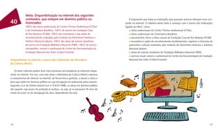 Meta: Disponibilização na internet dos seguintes
              conteúdos, que estejam em domínio público ou                                 É importante que todas as instituições que possuem acervos ofereçam esse con-
40            licenciados:                                                             teúdo na internet. O objetivo desta meta é começar com o acervo das instituições
              100% das obras audiovisuais do Centro Técnico Audiovisual (CTAv)         ligadas ao MinC, como:
              e da Cinemateca Brasileira; 100% do acervo da Fundação Casa                     obras audiovisuais do Centro Técnico Audiovisual (CTAv);
              de Rui Barbosa (FCRB); 100% dos inventários e das ações de                      obras audiovisuais da Cinemateca Brasileira;
              reconhecimento realizadas pelo Instituto do Patrimônio Histórico e              documentos, livros e obras visuais da Fundação Casa de Rui Barbosa (FCRB);
              Artístico Nacional (Iphan); 100% das obras de autores brasileiros              inventários e ações de reconhecimento (tombamentos, registros e chancelas de
              do acervo da Fundação Biblioteca Nacional (FBN); 100% do acervo              patrimônio cultural) realizados pelo Instituto do Patrimônio Histórico e Artístico
              iconográﬁco, sonoro e audiovisual do Centro de Documentação da               Nacional (Iphan);
              Fundação Nacional das Artes (Cedoc/Funarte)                                     obras de autores brasileiros da Fundação Biblioteca Nacional (FBN);
                                                                                             acervos visual, sonoro e audiovisual do Centro de Documentação da Fundação
Disponibilizar na internet o acervo das instituições do Ministério                         Nacional das Artes (Cedoc/Funarte).
da Cultura (MinC)

   Os bens culturais podem ﬁcar mais acessíveis aos brasileiros se estiverem dispo-
níveis na internet. Por isso, com esta meta o Ministério da Cultura (MinC) expressa
o compromisso de oferecer na internet, de forma livre e gratuita, o acesso a obras e
bens que estão em domínio público ou cuja divulgação foi autorizada pelos autores.
Segundo a Lei de Direito Autoral (Lei nº 9.610/1998), as obras em domínio público
são aquelas cujo prazo de proteção já acabou, ou seja, já se passaram 70 anos da
morte do autor ou da divulgação da obra, dependendo do caso.




108                                                                                                                                                                       109
 