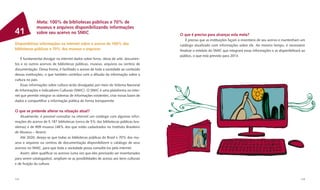 Meta: 100% de bibliotecas públicas e 70% de
              museus e arquivos disponibilizando informações
41            sobre seu acervo no SNIIC                                                O que é preciso para alcançar esta meta?
                                                                                          É preciso que as instituições façam o inventário de seu acervo e mantenham um
Disponibilizar informações na internet sobre o acervo de 100% das                      catálogo atualizado com informações sobre ele. Ao mesmo tempo, é necessário
bibliotecas públicas e 70% dos museus e arquivos                                       ﬁnalizar o módulo do SNIIC que integrará essas informações e as disponibilizará ao
                                                                                       público, o que está previsto para 2013.
    É fundamental divulgar na internet dados sobre livros, obras de arte, documen-
tos e os outros acervos de bibliotecas públicas, museus, arquivos ou centros de
documentação. Dessa forma, é facilitado o acesso de toda a sociedade ao conteúdo
dessas instituições, o que também contribui com a difusão da informação sobre a
cultura no país.
    Essas informações sobre cultura serão divulgadas por meio do Sistema Nacional
de Informações e Indicadores Culturais (SNIIC). O SNIIC é uma plataforma na inter-
net que permite integrar os sistemas de informações existentes, criar novas bases de
dados e compartilhar a informação pública de forma transparente.

O que se pretende alterar na situação atual?
     Atualmente, é possível consultar na internet um catálogo com algumas infor-
mações do acervo de 5.187 bibliotecas (cerca de 5% das bibliotecas públicas bra-
sileiras) e de 909 museus (48% dos que estão cadastrados no Instituto Brasileiro
de Museus – Ibram).
     Até 2020, deseja-se que todas as bibliotecas públicas do Brasil e 70% dos mu-
seus e arquivos ou centros de documentação disponibilizem o catálogo de seus
acervos no SNIIC, para que toda a sociedade possa consultá-los pela internet.
     Assim, além qualiﬁcar os acervos (uma vez que eles precisarão ser inventariados
para serem catalogados), ampliam-se as possibilidades de acesso aos bens culturais
e de fruição da cultura.



112                                                                                                                                                                   113
 