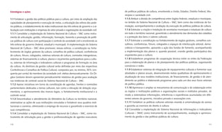 Estratégias e ações                                                                           de políticas públicas de cultura, envolvendo a União, Estados, Distrito Federal, Mu-
                                                                                              nicípios e sociedade civil.
1.1 Fortalecer a gestão das políticas públicas para a cultura, por meio da ampliação das      1.1.5 Atribuir a divisão de competências entre órgãos federais, estaduais e municipais,
capacidades de planejamento e execução de metas, a articulação das esferas dos pode-          no âmbito do Sistema Nacional de Cultura – SNC, bem como das instâncias de for-
res públicos, o estabelecimento de redes institucionais das três esferas de governo e a ar-   mulação, acompanhamento e avaliação da execução de políticas públicas de cultura.
ticulação com instituições e empresas do setor privado e organizações da sociedade civil.     1.1.6 Estimular a criação e instalação de secretarias municipais e estaduais de cultura
1.1.1 Consolidar a implantação do Sistema Nacional de Cultura – SNC como instru-              em todo o território nacional, garantindo o atendimento das demandas dos cidadãos
mento de articulação, gestão, informação, formação, fomento e promoção de políti-             e a proteção dos bens e valores culturais.
cas públicas de cultura com participação e controle da sociedade civil e envolvendo as        1.1.7 Estimular a constituição ou fortalecimento de órgãos gestores, conselhos con-
três esferas de governo (federal, estadual e municipal). A implementação do Sistema           sultivos, conferências, fóruns, colegiados e espaços de interlocução setorial, demo-
Nacional de Cultura – SNC deve promover, nessas esferas, a constituição ou forta-             cráticos e transparentes, apoiando a ação dos fundos de fomento, acompanhando
lecimento de órgãos gestores da cultura, conselhos de política cultural, conferências         a implementação dos planos e, quando possível, criando gestão participativa dos
de cultura, fóruns, colegiados, sistemas setoriais de cultura, comissões intergestoras,       orçamentos para a cultura.
sistemas de ﬁnanciamento à cultura, planos e orçamentos participativos para a cultu-          1.1.8 Estabelecer programas de cooperação técnica entre os entes da Federação
ra, sistemas de informação e indicadores culturais e programas de formação na área            para a elaboração de planos e do planejamento das políticas públicas, organizando
da cultura. As diretrizes da gestão cultural serão deﬁnidas por meio das respectivas          consórcios e redes.
Conferências e Conselhos de Política Cultural, compostos por, no mínimo, 50% (cin-            1.1.9 Estabelecer sistemas de integração de equipamentos culturais e fomentar suas
quenta por cento) de membros da sociedade civil, eleitos democraticamente. Os Ór-             atividades e planos anuais, desenvolvendo metas qualitativas de aprimoramento e
gãos Gestores devem apresentar periodicamente relatórios de gestão para avaliação             atualização de seus modelos institucionais, de ﬁnanciamento, de gestão e de aten-
nas instâncias de controle social do Sistema Nacional de Cultura – SNC.                       dimento ao público e elaborando programas para cada um dos seus focos setoriais
1.1.2 Apoiar iniciativas em torno da constituição de agendas, frentes e comissões             de política pública.
parlamentares dedicadas a temas culturais, tais como a elevação de dotação orça-              1.1.10 Aprimorar e ampliar os mecanismos de comunicação e de colaboração entre
mentária, o aprimoramento dos marcos legais, o fortalecimento institucional e o               os órgãos e instituições públicos e organizações sociais e institutos privados, de
controle social.                                                                              modo a sistematizar informações, referências e experiências acumuladas em dife-
1.1.3 Descentralizar o atendimento do Ministério da Cultura no território nacional,           rentes setores do governo, iniciativa privada e associações civis.
sistematizar as ações de suas instituições vinculadas e fortalecer seus quadros insti-        1.1.11 Fortalecer as políticas culturais setoriais visando à universalização do acesso
tucionais e carreiras, otimizando o emprego de recursos e garantindo o exercício de           e garantia ao exercício do direito à cultura.
suas competências.                                                                            1.2 Consolidar a implantação do Sistema Nacional de Informações e Indicadores
1.1.4 Consolidar a implantação do Sistema Nacional de Cultura – SNC, como ins-                Culturais – SNIIC como instrumento de acompanhamento, avaliação e aprimora-
trumento de articulação para a gestão e proﬁssionalização de agentes executores               mento da gestão e das políticas públicas de cultura.


170                                                                                                                                                                               171
 