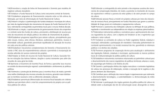 1.4.9 Incentivar a criação de linhas de ﬁnanciamento e fomento para modelos de           1.6.3 Estimular a contrapartida do setor privado e das empresas usuárias dos meca-
negócios culturais inovadores.                                                           nismos de compensação tributária, de modo a aumentar os montantes de recursos
1.5 Fortalecer o Fundo Nacional de Cultura como mecanismo central de fomento.            de copatrocínio e efetivar a parceria do setor público e do setor privado no campo
1.5.1 Estabelecer programas de ﬁnanciamento conjunto entre as três esferas da            da cultura.
federação, por meio da reformulação do Fundo Nacional de Cultura.                        1.6.4 Estimular pessoas físicas a investir em projetos culturais por meio dos mecanis-
1.5.2 Induzir à criação e à padronização dos fundos estaduais e municipais de cultura,   mos de renúncia ﬁscal, principalmente em fundos ﬁduciários que gerem a sustenta-
por meio da regulamentação dos mecanismos de repasse do Fundo Nacional de Cul-           bilidade de longo prazo em instituições e equipamentos culturais.
tura, estimulando contrapartidas orçamentárias locais para o recurso federal alocado.    1.6.5 Promover a autonomia das instituições culturais na deﬁnição de suas políticas,
1.5.3 Estimular a criação, o aprimoramento do gerenciamento técnico dos empenhos         regulando e incentivando sua independência em relação às empresas patrocinadoras.
e o controle social dos fundos de cultura, priorizando a distribuição de recursos por    1.7 Sistematizar instrumentos jurídicos e normativos para o aprimoramento dos mar-
meio de mecanismos de seleção pública e de editais de chamamento de projetos.            cos regulatórios da cultura, com o objetivo de fortalecer as leis e regimentos que
1.5.4 Estabelecer programas especíﬁcos para setores culturais, principalmente para       ordenam o setor cultural.
artes visuais, música, artes cênicas, literatura, audiovisual, patrimônio, museus e      1.7.1 Fortalecer as comissões de cultura no Poder Legislativo federal, estadual e
diversidade cultural, garantindo percentuais equilibrados de alocação de recursos        municipal, estimulando a participação de mandatos e bancadas parlamentares no
em cada uma das políticas setoriais.                                                     constante aprimoramento e na revisão ocasional das leis, garantindo os interesses
1.5.5 Estabelecer mecanismos complementares de fomento e ﬁnanciamento tor-               públicos e os direitos dos cidadãos.
nando o FNC sócio de empreendimentos culturais e permitindo a incorporação de            1.7.2 Promover programas de cooperação técnica para atualização e alinhamento
receitas advindas do sucesso comercial dos projetos.                                     das legislações federais, estaduais e municipais, aprimorando os marcos jurídicos
1.5.6 Ampliar as fontes de recursos do Fundo Nacional de Cultura, buscando fon-          locais de institucionalização da política pública de cultura.
tes em extrações das loterias federais, doações e outros montantes para além dos         1.7.3 Estabelecer instrumentos normativos relacionados ao patrimônio cultural para
oriundos do caixa geral da União.                                                        o desenvolvimento dos marcos regulatórios de políticas territoriais urbanas e rurais,
1.6 Aprimorar o mecanismo de incentivo ﬁscal, de forma a aproveitar seus recursos        de arqueologia pré-histórica e de história da arte.
no sentido da desconcentração regional, sustentabilidade e alinhamento às políticas      1.7.4 Garantir a participação efetiva dos órgãos executivos e comissões legislativas
públicas.                                                                                de cultura nos processos de elaboração, revisão e execução da lei orgânica e dos
1.6.1 Estimular a construção de diretrizes para o incentivo ﬁscal, de modo a permitir    planos diretores dos Municípios.
uma melhor distribuição dos recursos oriundos da renúncia, gerando maior distribui-      1.7.5 Contribuir para a deﬁnição dos marcos legais e organizacionais que ordenarão
ção no território nacional e entre as diferentes atividades culturais.                   o desenvolvimento tecnológico, a sustentabilidade e a democratização da mídia
1.6.2 Estabelecer percentuais diferenciados de renúncia ﬁscal baseados em critérios      audiovisual e digital.
objetivos que permitam aferir o nível de comprometimento do projeto com as polí-         1.7.6 Estimular a participação dos órgãos gestores da política pública de cultura no
ticas públicas de cultura.                                                               debate sobre a atualização das leis de comunicação social, abrangendo os meios


174                                                                                                                                                                         175
 