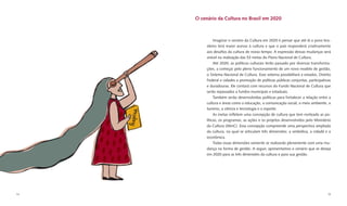 O cenário da Cultura no Brasil em 2020



               Imaginar o cenário da Cultura em 2020 é pensar que até lá o povo bra-
          sileiro terá maior acesso à cultura e que o país responderá criativamente
          aos desaﬁos da cultura de nosso tempo. A expressão dessas mudanças será
          visível na realização das 53 metas do Plano Nacional de Cultura.
               Até 2020, as políticas culturais terão passado por diversas transforma-
          ções, a começar pelo pleno funcionamento de um novo modelo de gestão,
          o Sistema Nacional de Cultura. Esse sistema possibilitará a estados, Distrito
          Federal e cidades a promoção de políticas públicas conjuntas, participativas
          e duradouras. Ele contará com recursos do Fundo Nacional de Cultura que
          serão repassados a fundos municipais e estaduais.
               Também serão desenvolvidas políticas para fortalecer a relação entre a
          cultura e áreas como a educação, a comunicação social, o meio ambiente, o
          turismo, a ciência e tecnologia e o esporte.
               As metas reﬂetem uma concepção de cultura que tem norteado as po-
          líticas, os programas, as ações e os projetos desenvolvidos pelo Ministério
          da Cultura (MinC). Essa concepção compreende uma perspectiva ampliada
          da cultura, na qual se articulam três dimensões: a simbólica, a cidadã e a
          econômica.
               Todas essas dimensões somente se realizarão plenamente com uma mu-
          dança na forma de gestão. A seguir, apresentamos o cenário que se deseja
          em 2020 para as três dimensões da cultura e para sua gestão.




14                                                                                   15
 