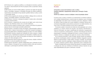 2.7.7 Articular com as agências cientíﬁcas e as instituições de memória e patrimô-       Capítulo III
nio cultural o desenvolvimento de linhas de pesquisa sobre as expressões culturais       Do acesso
populares.
2.7.8 Fomentar, por meio de editais públicos e parcerias com órgãos de educação,         Universalizar o acesso dos brasileiros à arte e à cultura
ciência e tecnologia e pesquisa, as atividades de grupos de estudos acadêmicos,          Qualiﬁcar ambientes e equipamentos culturais para a formação e fruição
experimentais e da sociedade civil que abordem questões relativas à cultura, às artes    do público
e à diversidade cultural.                                                                Permitir aos criadores o acesso às condições e meios de produção cultural
2.7.9 Incentivar programas de extensão que facilitem o diálogo entre os centros de
estudos, comunidades artísticas e movimentos culturais.                                  O acesso à arte e à cultura, à memória e ao conhecimento é um direito constitucio-
2.7.10 Estimular e fomentar a realização de projetos e estudos sobre a diversidade       nal e condição fundamental para o exercício pleno da cidadania e para a formação
e memória cultural brasileira.                                                           da subjetividade e dos valores sociais. É necessário, para tanto, ultrapassar o estado
2.7.11 Promover o mapeamento dos circuitos de arte digital, assim como de suas           de carência e falta de contato com os bens simbólicos e conteúdos culturais que as
fronteiras e das inﬂuências mútuas com os circuitos tradicionais.                        acentuadas desigualdades socioeconômicas produziram nas cidades brasileiras, nos
2.7.12 Incentivar projetos de pesquisa sobre o impacto sociocultural da programa-        meios rurais e nos demais territórios em que vivem as populações.
ção dos meios de comunicação concedidos publicamente.                                       É necessário ampliar o horizonte de contato de nossa população com os bens
2.7.13 Incentivar a formação de linhas de pesquisa, experimentações estéticas e          simbólicos e os valores culturais do passado e do presente, diversiﬁcando as
reﬂexão sobre o impacto socioeconômico e cultural das inovações tecnológicas e           fontes de informação. Isso requer a qualiﬁcação dos ambientes e equipamentos
da economia global sobre as atividades produtivas da cultura e seu valor simbólico.      culturais em patamares contemporâneos, aumento e diversiﬁcação da oferta de
2.7.14 Realizar iniciativas conjuntas das instituições de cultura, pesquisa e relações   programações e exposições, atualização das fontes e canais de conexão com os
exteriores para a implantação de programas de intercâmbio e residência para pro-         produtos culturais e a ampliação das opções de consumo cultural doméstico.
ﬁssionais da crítica de arte, além de uma política de difusão de crítica brasileira no      Faz-se premente diversiﬁcar a ação do Estado, gerando suporte aos produtores
exterior e de crítica estrangeira no País.                                               das diversas manifestações criativas e expressões simbólicas, alargando as possibi-
2.7.15 Desenvolver linhas de pesquisa no campo dos museus, coleções, memória e           lidades de experimentação e criação estética, inovação e resultado. Isso pressupõe
patrimônio e na área de arquitetura dos museus.                                          novas conexões, formas de cooperação e relação institucional entre artistas, criado-
2.7.16 Capacitar educadores e agentes multiplicadores para a utilização de instru-       res, mestres, produtores, gestores culturais, organizações sociais e instituições locais.
mentos voltados à formação de uma consciência histórica crítica que incentive a             Estado e sociedade devem pactuar esforços para garantir as condições necessárias
valorização e a preservação do patrimônio material e imaterial.                          à realização dos ciclos que constituem os fenômenos culturais, fazendo com que
                                                                                         sejam disponibilizados para quem os demanda e necessita.




188                                                                                                                                                                            189
 