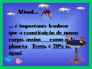 ... é importante lembrar
que a constituição de nosso
corpo, assim como a do
planeta Terra, é 70% de
água!
Afinal...
 