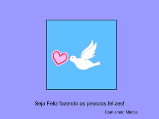 Seja Feliz fazendo as pessoas felizes!
Com amor, Márcia
 