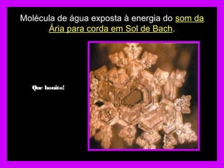 Molécula de água exposta à energia do som da
Ária para corda em Sol de Bach.
Que bonito!
 