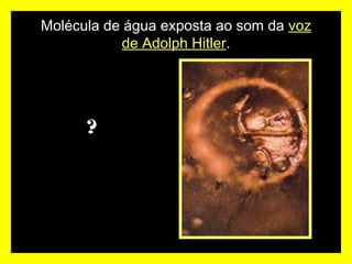 Molécula de água exposta ao som da voz
de Adolph Hitler.
?
 