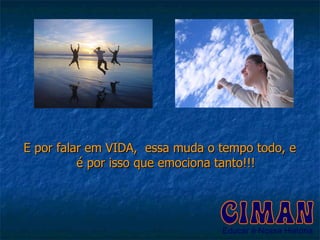 E por falar em VIDA,  essa muda o tempo todo, e é por isso que emociona tanto!!! 