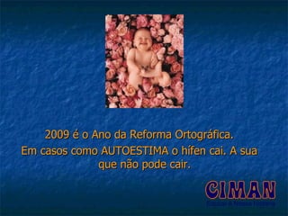 2009 é o Ano da Reforma Ortográfica. Em casos como AUTOESTIMA o hífen cai. A sua que não pode cair. 