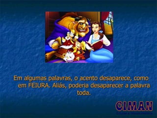 Em algumas palavras, o acento desaparece, como em FEIURA. Aliás, poderia desaparecer a palavra toda. 