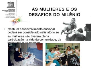 AS MULHERES E OS DESAFIOS DO MILÊNIO Nenhum desenvolvimento nacional poderá ser considerado satisfatório se  as mulheres não tiverem plena participação na vida da comunidade, da sociedade e no trabalho.  
