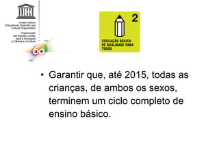 Garantir que, até 2015, todas as crianças, de ambos os sexos, terminem um ciclo completo de ensino básico.  