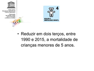 Reduzir em dois terços, entre 1990 e 2015, a mortalidade de crianças menores de 5 anos.  